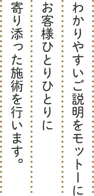 わかりやすいご説明をモットーにお客様ひとりひとりに寄り添った施術を行います。